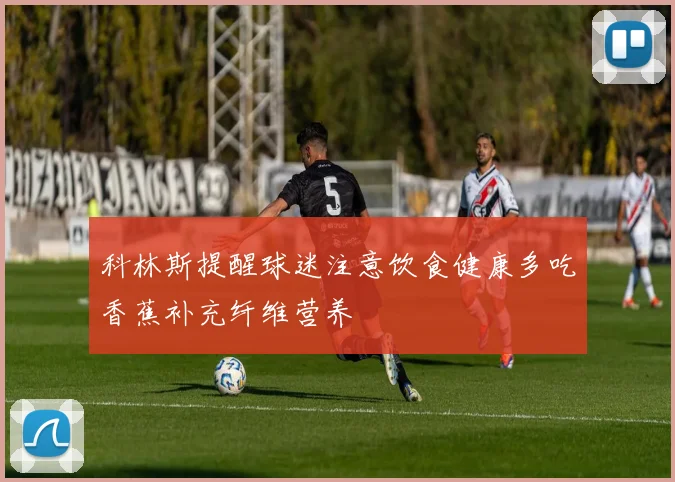 科林斯提醒球迷注意饮食健康多吃香蕉补充纤维营养