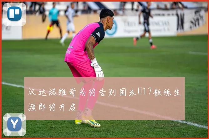汉达诺维奇或将告别国米U17教练生涯即将开启