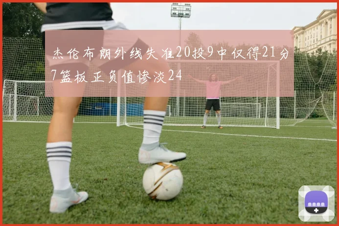 杰伦布朗外线失准20投9中仅得21分7篮板正负值惨淡24