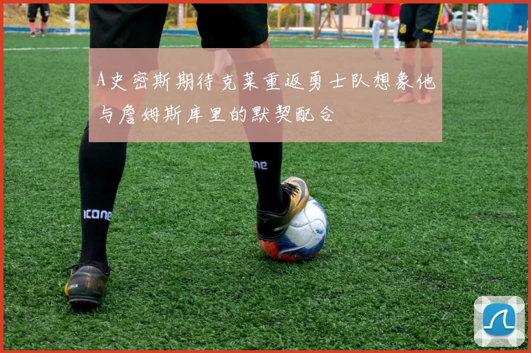A史密斯期待克莱重返勇士队想象他与詹姆斯库里的默契配合