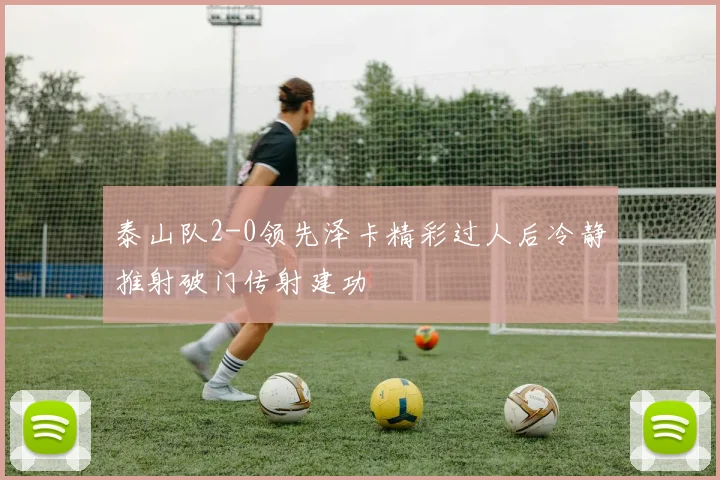 泰山队2-0领先泽卡精彩过人后冷静推射破门传射建功