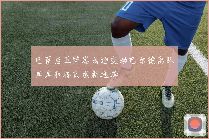 巴萨后卫阵容或迎变动巴尔德离队库库和格瓦成新选择