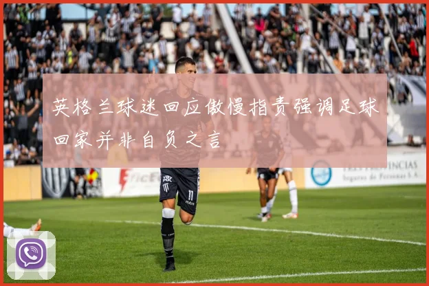 英格兰球迷回应傲慢指责强调足球回家并非自负之言