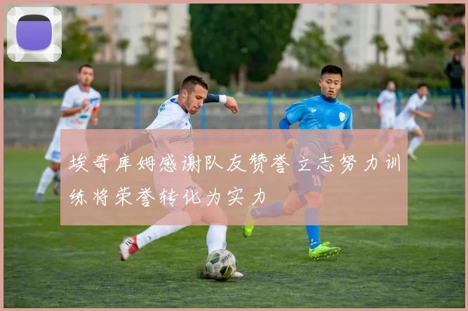 埃奇库姆感谢队友赞誉立志努力训练将荣誉转化为实力