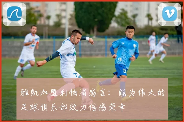 雅凯加盟利物浦感言：能为伟大的足球俱乐部效力倍感荣幸
