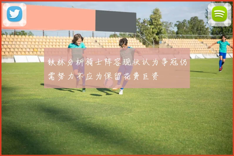 铁林分析骑士阵容现状认为争冠仍需努力不应为保留花费巨资