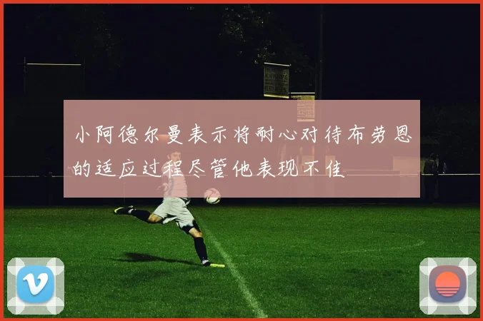 小阿德尔曼表示将耐心对待布劳恩的适应过程尽管他表现不佳