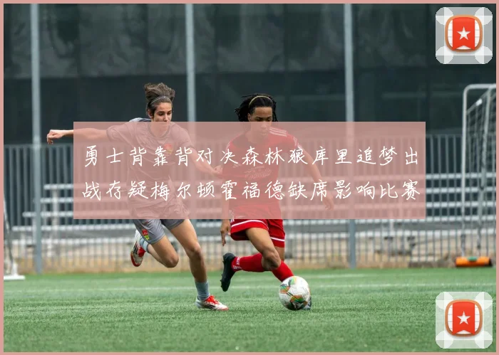 勇士背靠背对决森林狼库里追梦出战存疑梅尔顿霍福德缺席影响比赛走势