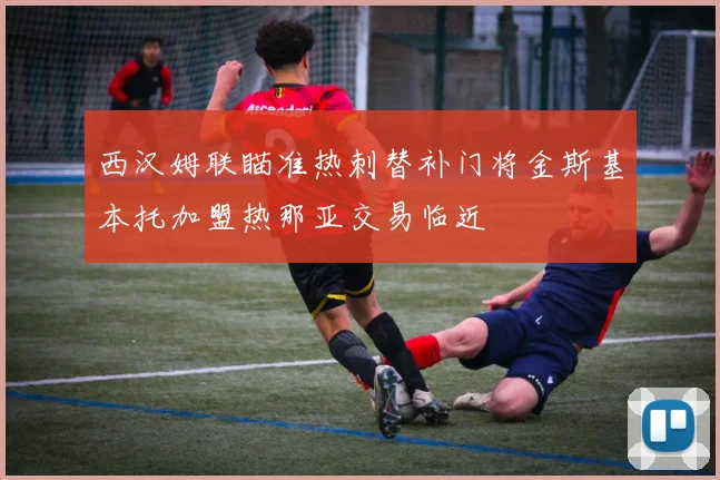 西汉姆联瞄准热刺替补门将金斯基本托加盟热那亚交易临近