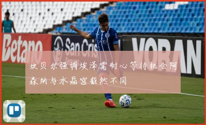 坎贝尔强调埃泽需耐心等待机会阿森纳与水晶宫截然不同