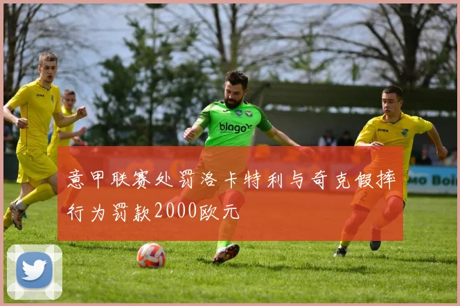 意甲联赛处罚洛卡特利与奇克假摔行为罚款2000欧元