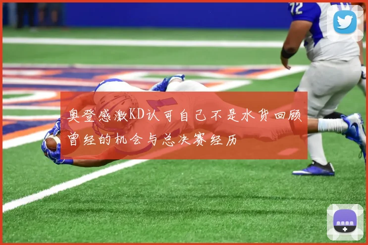 奥登感激KD认可自己不是水货回顾曾经的机会与总决赛经历