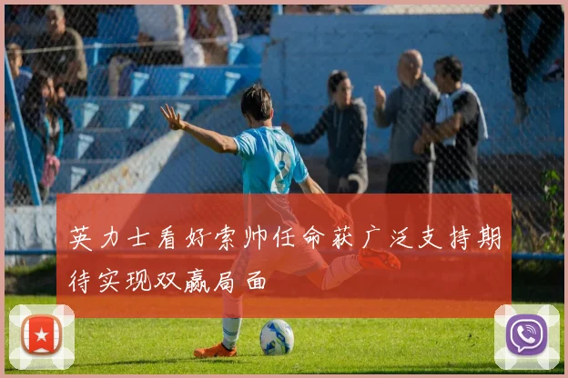 英力士看好索帅任命获广泛支持期待实现双赢局面