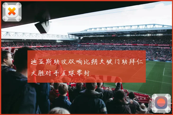迪亚斯助攻双响比朔夫破门助拜仁大胜对手五球零封