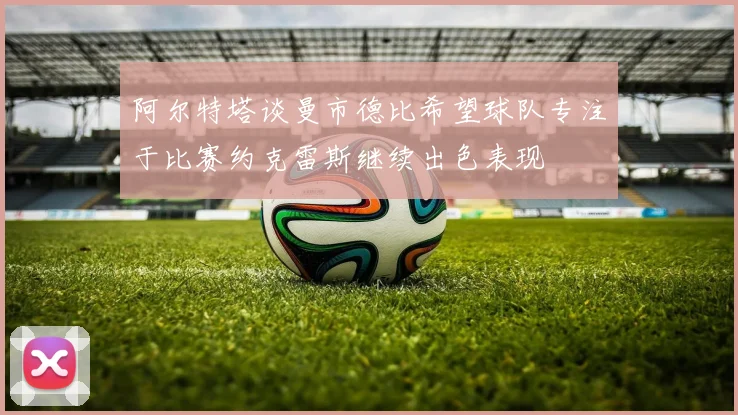 阿尔特塔谈曼市德比希望球队专注于比赛约克雷斯继续出色表现
