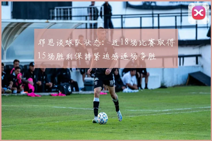 邓恩谈球队状态：近18场比赛取得15场胜利保持紧迫感逐场争胜