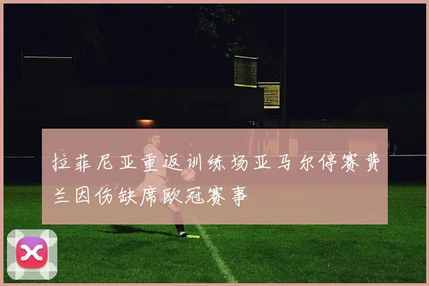 拉菲尼亚重返训练场亚马尔停赛费兰因伤缺席欧冠赛事