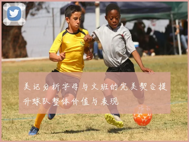 美记分析字母与文班的完美契合提升球队整体价值与表现