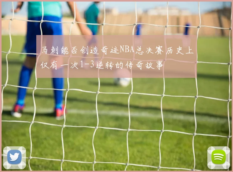 马刺能否创造奇迹NBA总决赛历史上仅有一次1-3逆转的传奇故事