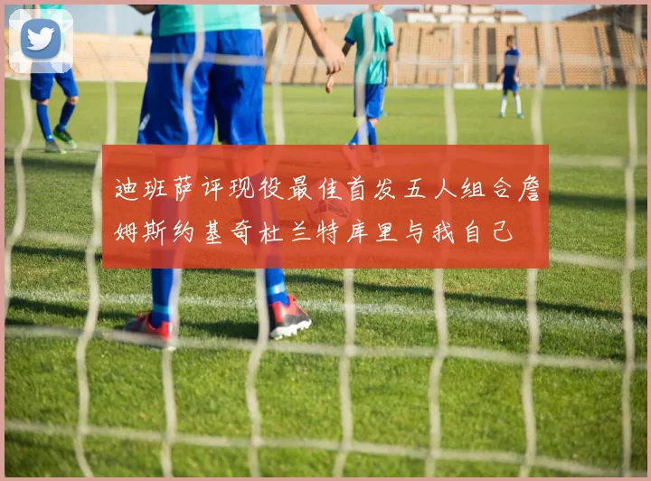 迪班萨评现役最佳首发五人组合詹姆斯约基奇杜兰特库里与我自己