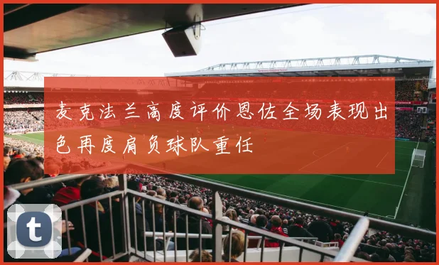 麦克法兰高度评价恩佐全场表现出色再度肩负球队重任