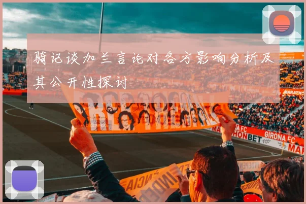 骑记谈加兰言论对各方影响分析及其公开性探讨